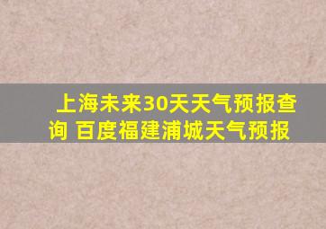 上海未来30天天气预报查询 百度福建浦城天气预报